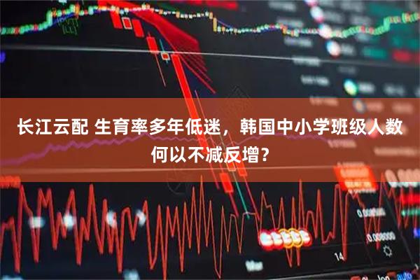 长江云配 生育率多年低迷，韩国中小学班级人数何以不减反增？