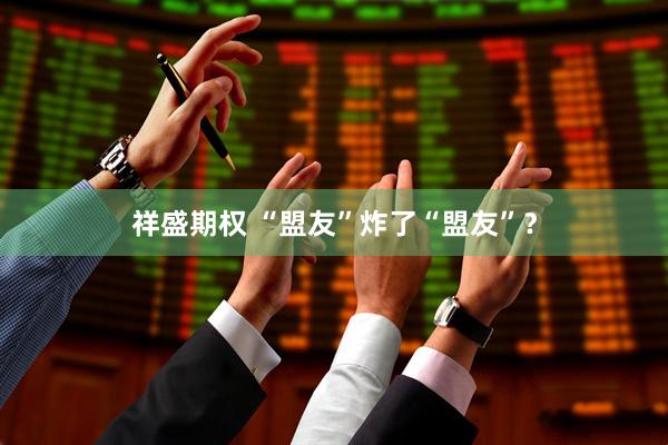 祥盛期权 “盟友”炸了“盟友”？