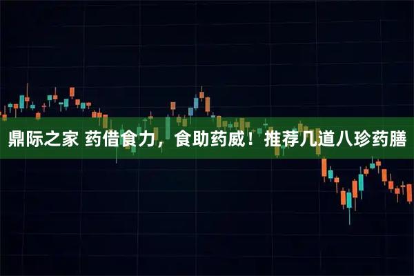 鼎际之家 药借食力，食助药威！推荐几道八珍药膳