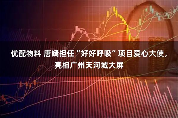 优配物料 唐嫣担任“好好呼吸”项目爱心大使，亮相广州天河城大屏