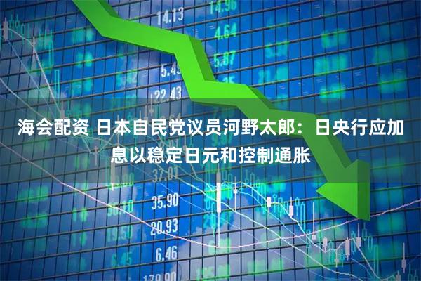 海会配资 日本自民党议员河野太郎：日央行应加息以稳定日元和控制通胀