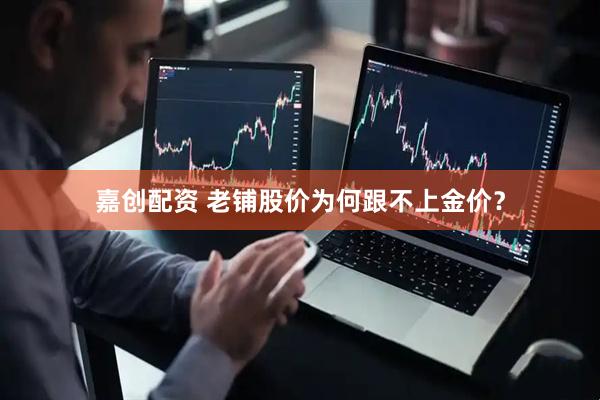 嘉创配资 老铺股价为何跟不上金价？
