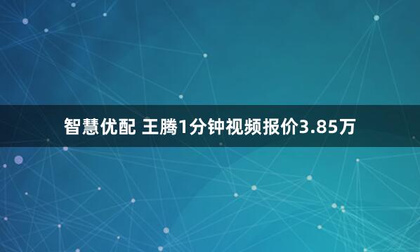 智慧优配 王腾1分钟视频报价3.85万