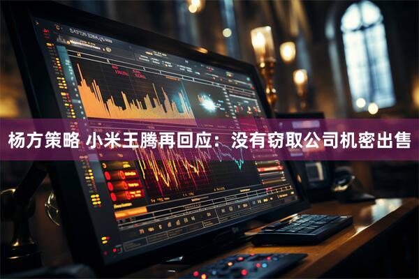 杨方策略 小米王腾再回应：没有窃取公司机密出售