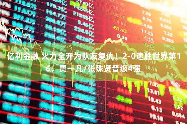 亿利金融 火力全开为队友复仇！2-0速胜世界第16，贾一凡/张殊贤晋级4强