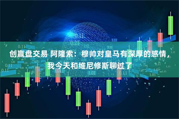 创赢盘交易 阿隆索：穆帅对皇马有深厚的感情，我今天和维尼修斯聊过了