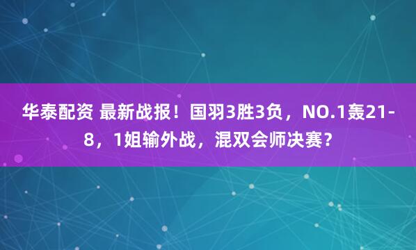 华泰配资 最新战报！国羽3胜3负，NO.1轰21-8，1姐输外战，混双会师决赛？