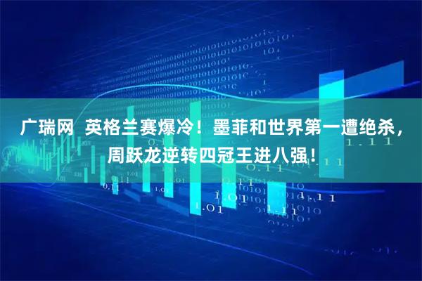 广瑞网  英格兰赛爆冷！墨菲和世界第一遭绝杀，周跃龙逆转四冠王进八强！