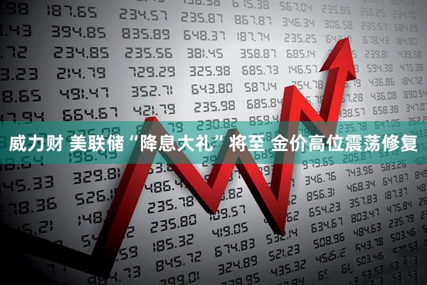 威力财 美联储“降息大礼”将至 金价高位震荡修复