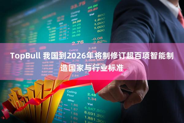 TopBull 我国到2026年将制修订超百项智能制造国家与行业标准