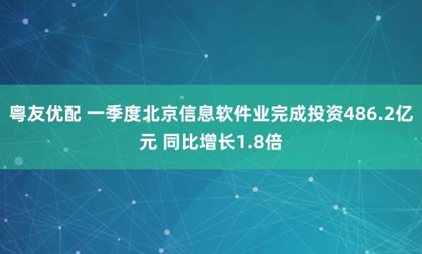 粤友优配 一季度北京信息软件业完成投资486.2亿元 同比增长1.8倍