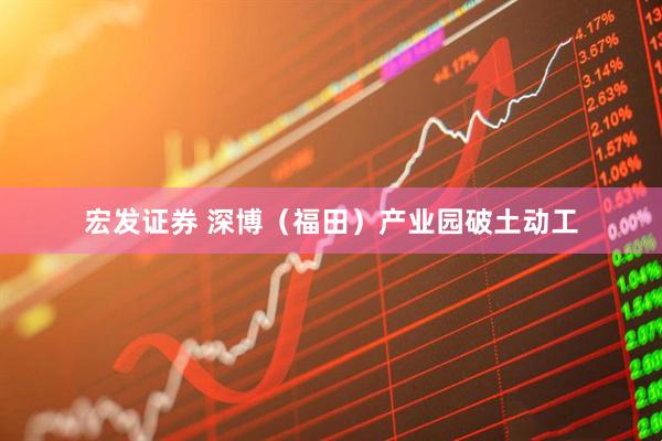 宏发证券 深博（福田）产业园破土动工