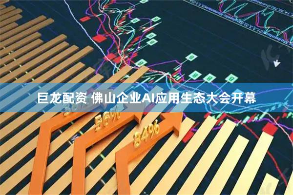 巨龙配资 佛山企业AI应用生态大会开幕