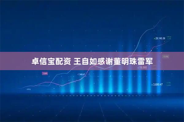 卓信宝配资 王自如感谢董明珠雷军