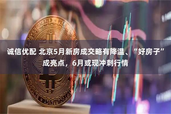 诚信优配 北京5月新房成交略有降温、“好房子”成亮点，6月或现冲刺行情