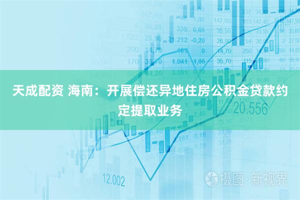 天成配资 海南：开展偿还异地住房公积金贷款约定提取业务