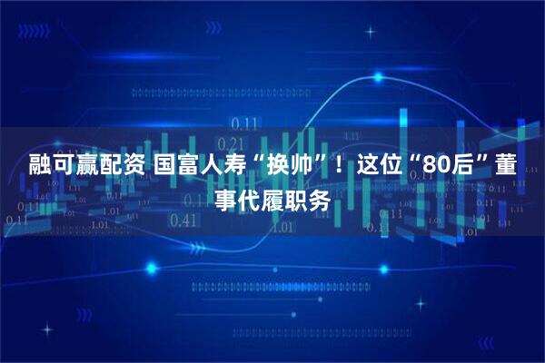 融可赢配资 国富人寿“换帅”！这位“80后”董事代履职务