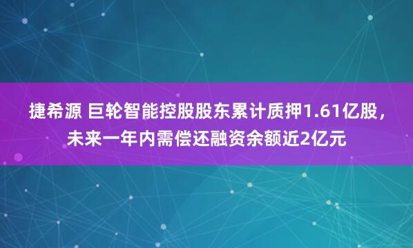 捷希源 巨轮智能控股股东累计质押1.61亿股，未来一年内需偿还融资余额近2亿元