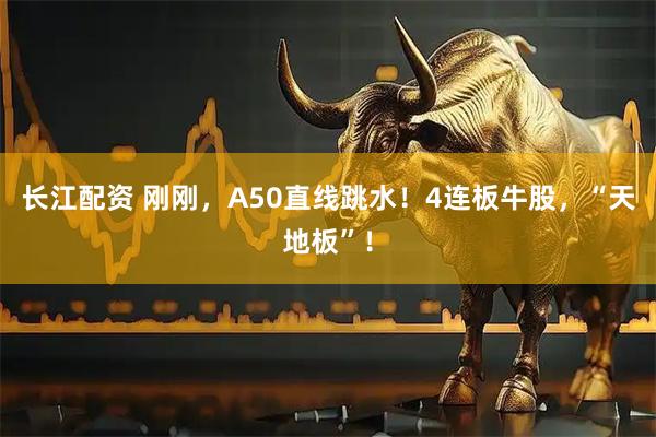 长江配资 刚刚，A50直线跳水！4连板牛股，“天地板”！
