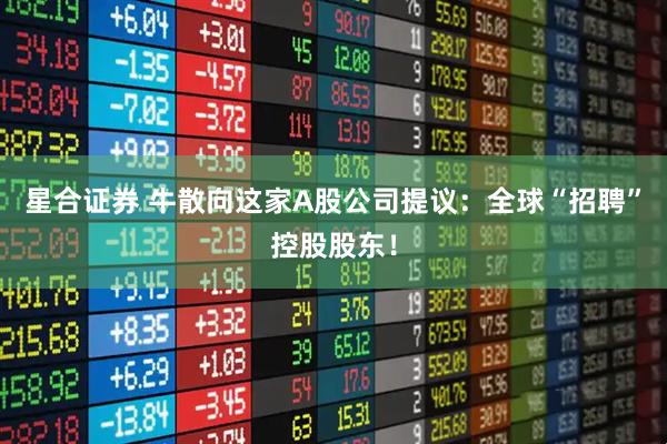 星合证券 牛散向这家A股公司提议：全球“招聘”控股股东！
