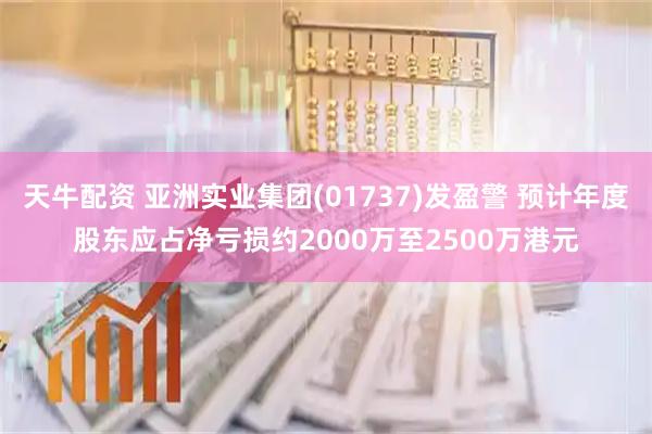 天牛配资 亚洲实业集团(01737)发盈警 预计年度股东应占净亏损约2000万至2500万港元