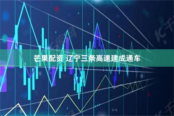 芒果配资 辽宁三条高速建成通车