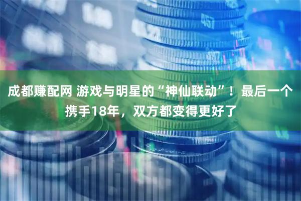成都赚配网 游戏与明星的“神仙联动”！最后一个携手18年，双方都变得更好了