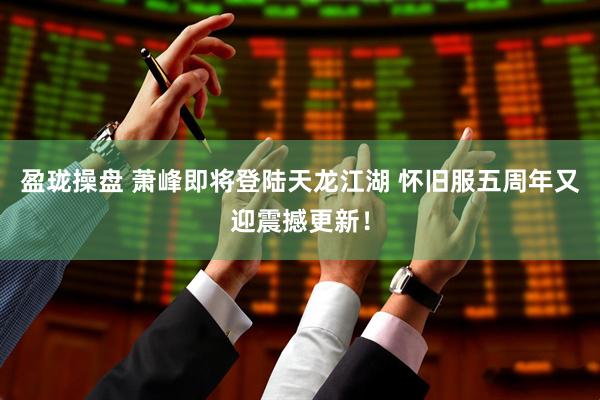 盈珑操盘 萧峰即将登陆天龙江湖 怀旧服五周年又迎震撼更新！
