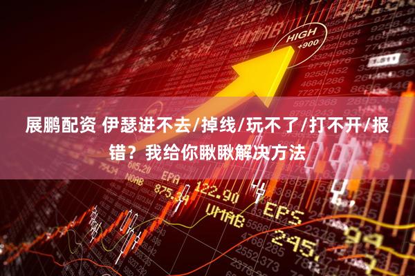 展鹏配资 伊瑟进不去/掉线/玩不了/打不开/报错？我给你瞅瞅解决方法