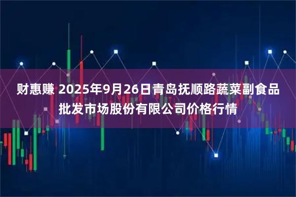 财惠赚 2025年9月26日青岛抚顺路蔬菜副食品批发市场股份有限公司价格行情