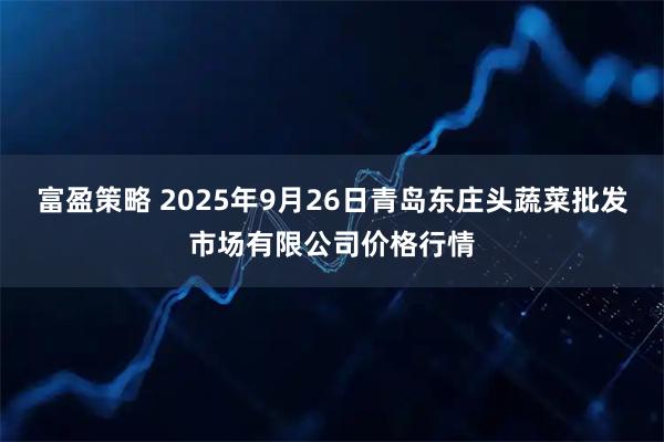 富盈策略 2025年9月26日青岛东庄头蔬菜批发市场有限公司价格行情
