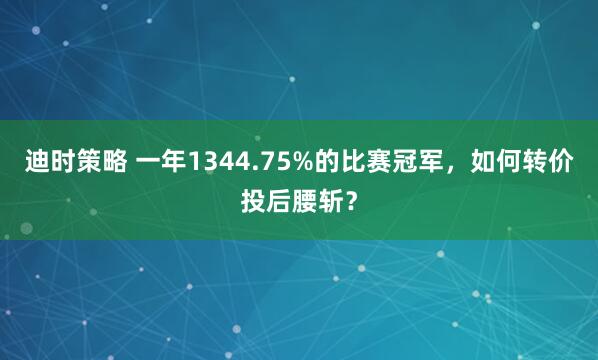 迪时策略 一年1344.75%的比赛冠军，如何转价投后腰斩？