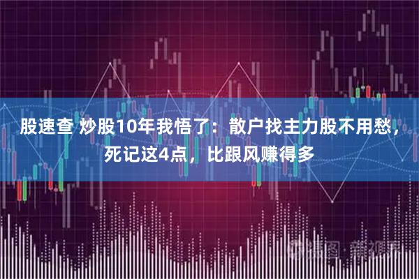 股速查 炒股10年我悟了：散户找主力股不用愁，死记这4点，比跟风赚得多