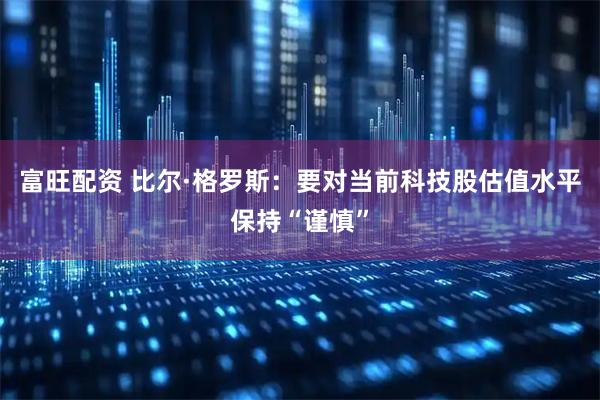 富旺配资 比尔·格罗斯：要对当前科技股估值水平保持“谨慎”