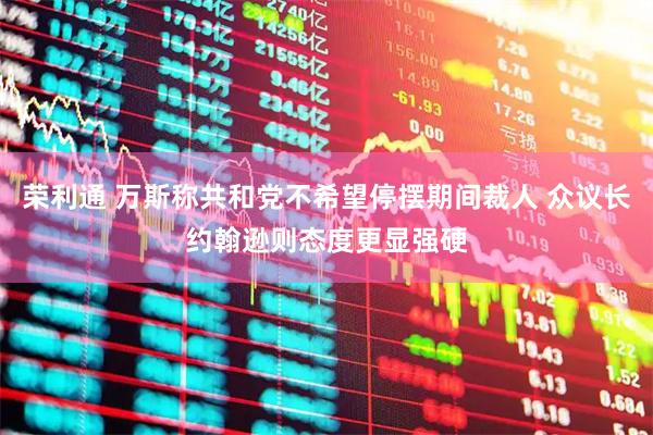 荣利通 万斯称共和党不希望停摆期间裁人 众议长约翰逊则态度更显强硬