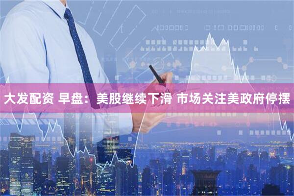 大发配资 早盘：美股继续下滑 市场关注美政府停摆