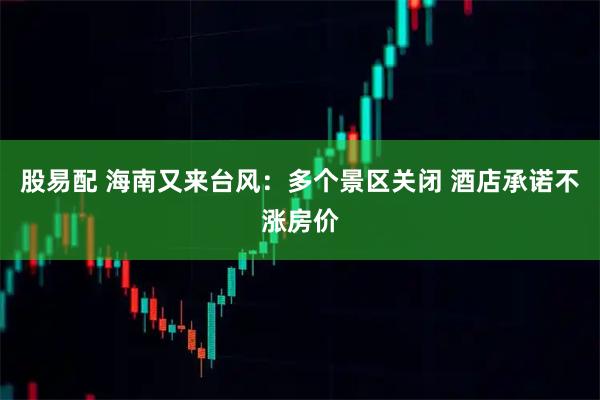 股易配 海南又来台风：多个景区关闭 酒店承诺不涨房价