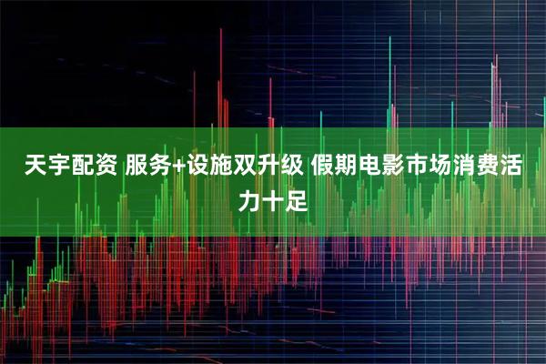 天宇配资 服务+设施双升级 假期电影市场消费活力十足