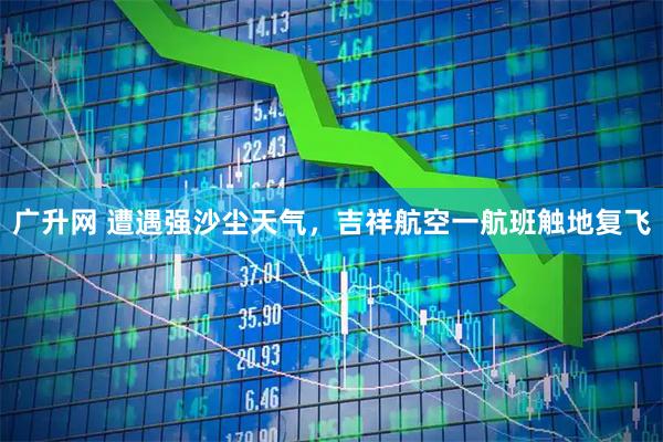 广升网 遭遇强沙尘天气，吉祥航空一航班触地复飞
