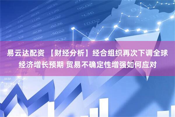 易云达配资 【财经分析】经合组织再次下调全球经济增长预期 贸易不确定性增强如何应对