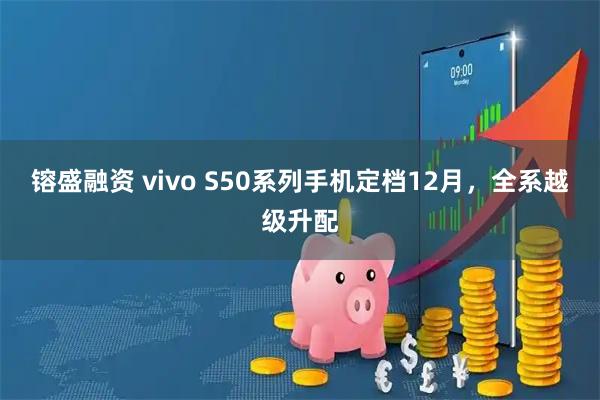 镕盛融资 vivo S50系列手机定档12月,全系越级升配