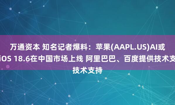 万通资本 知名记者爆料：苹果(AAPL.US)AI或随iOS 18.6在中国市场上线 阿里巴巴、百度提供技术支持