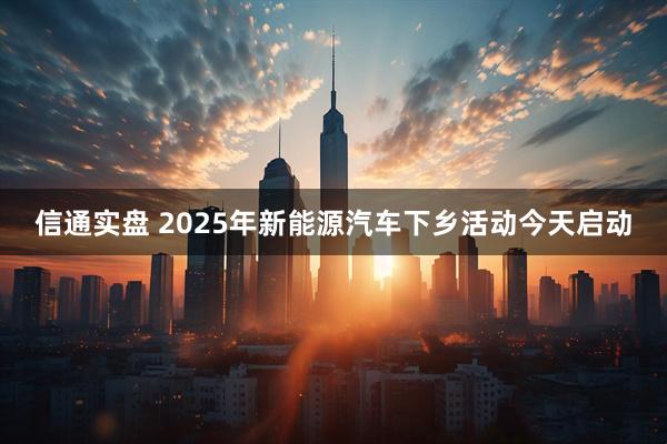 信通实盘 2025年新能源汽车下乡活动今天启动