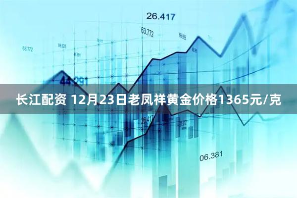 长江配资 12月23日老凤祥黄金价格1365元/克