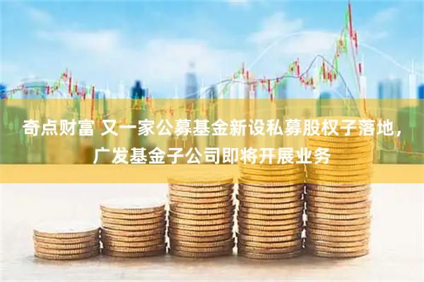 奇点财富 又一家公募基金新设私募股权子落地，广发基金子公司即将开展业务
