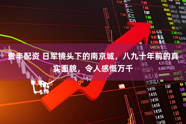 贵丰配资 日军镜头下的南京城，八九十年前的真实面貌，令人感慨万千