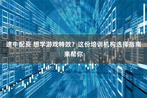 速牛配资 想学游戏特效？这份培训机构选择指南来帮你