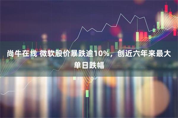 尚牛在线 微软股价暴跌逾10%,创近六年来最大单日跌幅