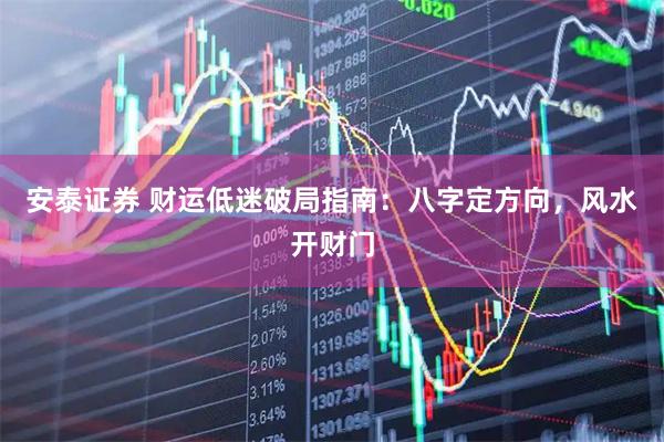 安泰证券 财运低迷破局指南:八字定方向,风水开财门