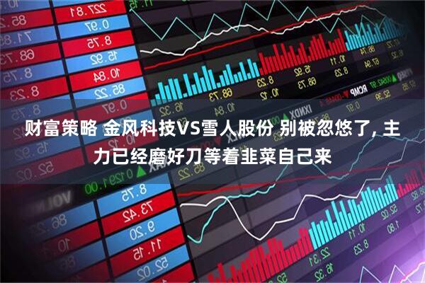 财富策略 金风科技VS雪人股份 别被忽悠了, 主力已经磨好刀等着韭菜自己来